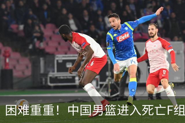 困难重重！中国男篮进入死亡F组，3大归化强敌拦路，也无战绩优势