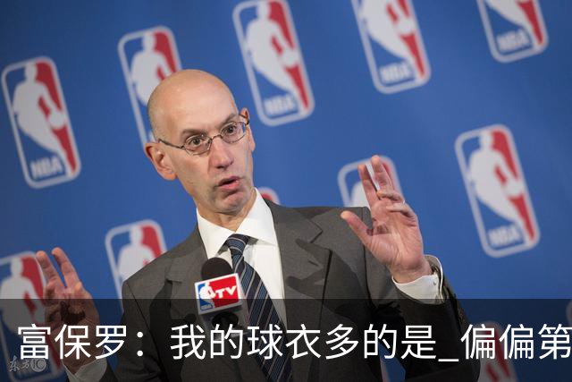 富保罗：我的球衣多的是 偏偏第一次遇到詹姆斯时和他穿了同一件