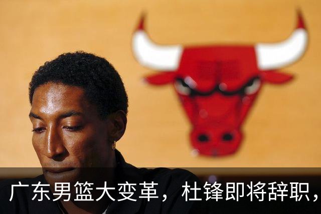 广东男篮大变革，杜锋即将辞职，六大问题显现，球迷欣喜“天亮了”！