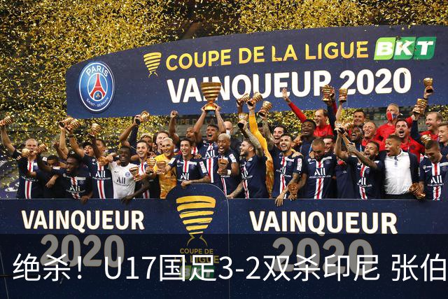绝杀！U17国足3-2双杀印尼 张伯霖造乌龙何思凡传射赵松源破门