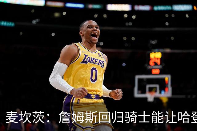 麦坎茨：詹姆斯回归骑士能让哈登和米切尔季后赛翻身 并横扫东部