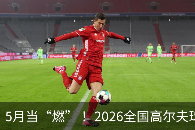 5月当“燃” ！2026全国高尔夫球锦标赛即将在渝开赛