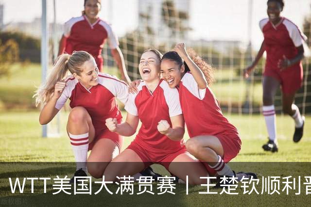 WTT美国大满贯赛丨王楚钦顺利晋级